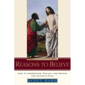 Reasons to Believe: How to Understand, Explain, and Defend the Catholic Faith