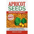 Apricot Seeds - Cancer Cure with Vitamin B17?: Ancient Medicine That Modern Pharmaceutical Industry Is Hiding