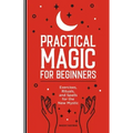 Practical Magic for Beginners: Exercises, Rituals, and Spells for the New Mystic
