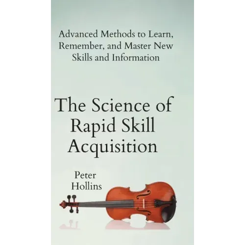 The Science of Rapid Skill Acquisition: Advanced Methods to Learn, Remember, and Master New Skills and Information