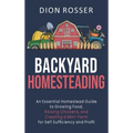 Backyard Homesteading: An Essential Homestead Guide to Growing Food, Raising Chickens, and Creating a Mini-Farm for Self Sufficiency and Prof