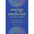 Energy Medicine for Beginners: 40+ Simple Practices to Find Health and Happiness Through Energy Healing