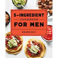 The 5-Ingredient Cookbook for Men: 115 Recipes for Men with Big Appetites and Little Time