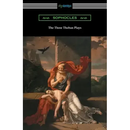 The Three Theban Plays: Antigone, Oedipus the King, and Oedipus at Colonus (Translated by Francis Storr with Introductions by Richard C. Jebb)