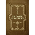 The Corpus Hermeticum: Initiation Into Hermetics, The Hermetica Of Hermes Trismegistus