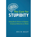 The Cure for Stupidity: Using Brain Science to Explain Irrational Behavior at Work