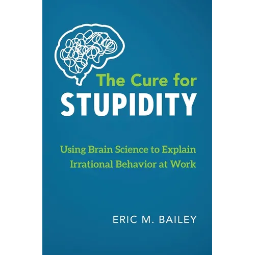 The Cure for Stupidity: Using Brain Science to Explain Irrational Behavior at Work