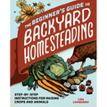 The Beginner's Guide to Backyard Homesteading: Step-By-Step Instructions for Raising Crops and Animals