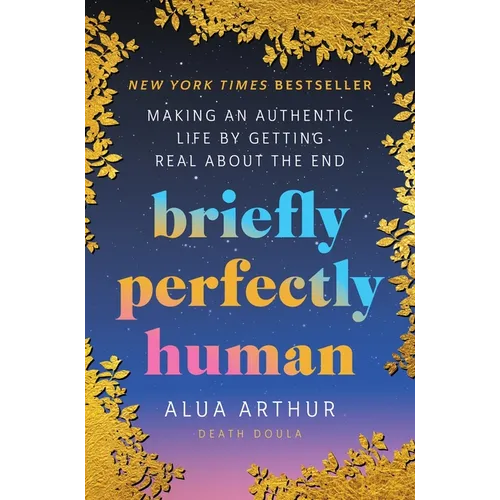Briefly Perfectly Human: Making an Authentic Life by Getting Real about the End