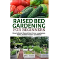 Raised Bed Gardening for Beginners: How to Build Raised Bed, Grow Vegetables, Herbs, Edible Flowers. And More!