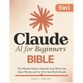 Claude AI for Beginners Bible: [5 in 1] The Ultimate Guide to Automate Your Work, Save Hours Every Week, and Use AI for Real-World Results