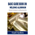 Basic Guide Book on Welding Aluminum: Practical Techniques to welding mig and tig