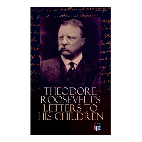 Theodore Roosevelt's Letters to His Children: Touching and Emotional Correspondence of the Former President with Alice, Theodore III, Kermit, Ethel, A