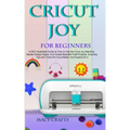 Cricut Joy for Beginners: A 2021 Illustrated Guide on How to Use the Cricut Joy Machine, Master Design Space, And Create Beautiful Craft Project