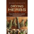 Drying Herbs: The Only Herb Drying Book You'll Ever Need (A Quick Guide on Easily Drying Herbs for Everyday Kitchen Spices)
