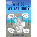 Why Do We Say That? - 202 Idioms, Phrases, Sayings & Facts! A Brief History On Where They Come From!
