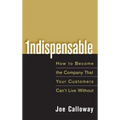 Indispensable: How to Become the Company That Your Customers Can't Live Without