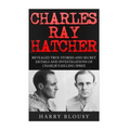 Charles Ray Hatcher: Revealed - True Stories, Private Details and Secret Investigations of Charlie's Killing Sprees