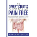 The Diverticulitis Guide to Live Pain Free: Diverticulitis Diet Plan, Foods to Eat & Avoid, Diagnosis and Tips for Causes, Recovery and Prevention