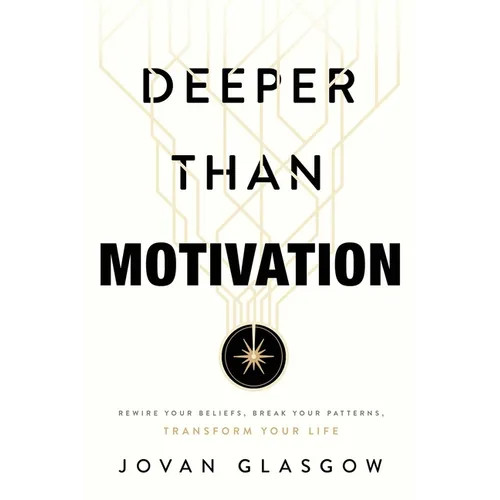Deeper Than Motivation: Rewire Your Beliefs, Break Your Patterns, Transform Your Life