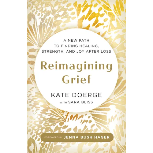Reimagining Grief: A New Path to Finding Healing, Strength, and Joy After Loss