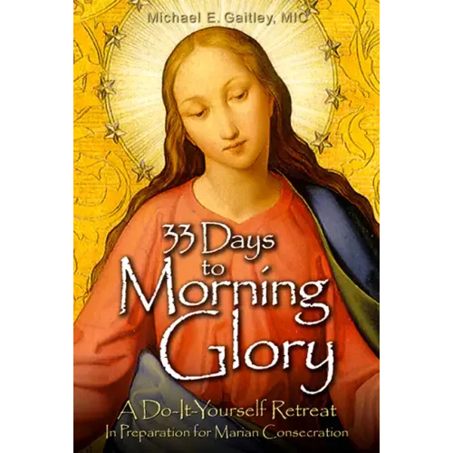 33 Days to Morning Glory: A Do-It- Yourself Retreat in Preparation for Marian Consecration