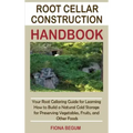 Root Cellar Construction Handbook: Your Root Cellaring Guide for Learning How to Build a Natural Cold Storage for Preserving Vegetables, Fruits, and O