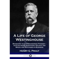 A Life of George Westinghouse: Biography of the Engineering Pioneer - his Electrical Inventions, Railway Air Brake and Successes in Business