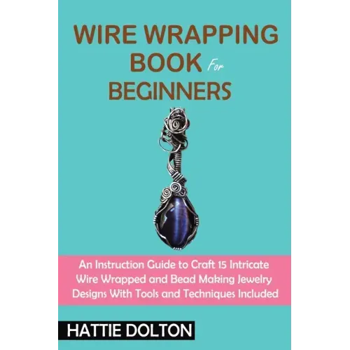 Wire Wrapping Book for Beginners: An Instruction Guide to Craft 15 Intricate Wire Wrapped and Bead Making Jewelry Designs With Tools and Techniques In
