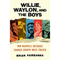 Willie, Waylon, and the Boys: How Nashville Outsiders Changed Country Music Forever