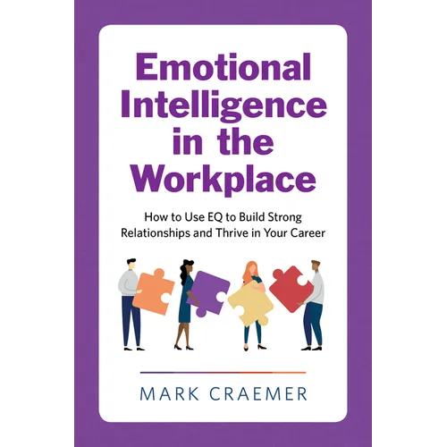 Emotional Intelligence in the Workplace: How to Use Eq to Build Strong Relationships and Thrive in Your Career