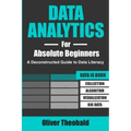 Data Analytics for Absolute Beginners: A Deconstructed Guide to Data Literacy: (Introduction to Data, Data Visualization, Business Intelligence & Mach