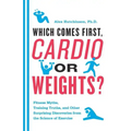 Which Comes First, Cardio or Weights?: Fitness Myths, Training Truths, and Other Surprising Discoveries from the Science of Exercise