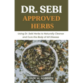 Dr Sebi Approved Herbs: Using Dr Sebi Herbs to Naturally Cleanse and Cure the Body of All Diseases