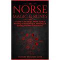 Norse Magic & Runes: A Guide To The Magic, Rituals, Spells & Meanings of Norse Magick, Mythology & Reading The Elder Futhark Runes