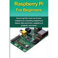 Raspberry Pi For Beginners: How to get the most out of your raspberry pi, including raspberry pi basics, tips and tricks, raspberry pi projects, a