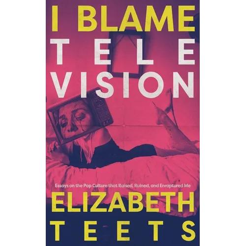 I Blame Television: Essays on the Pop Culture that Raised, Ruined, and Enraptured Me