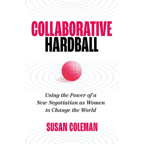 Collaborative Hardball: Using the Power of a New Negotiation as Women to Change the World