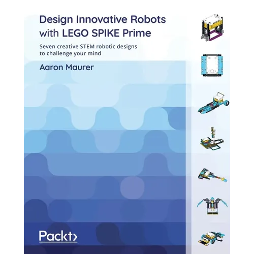 Design Innovative Robots with LEGO SPIKE Prime: Seven creative STEM robotic designs to challenge your mind
