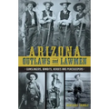 Arizona Outlaws and Lawmen: Gunslingers, Bandits, Heroes and Peacekeepers