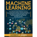 Machine Learning: The Ultimate Guide to Machine Learning, Neural Networks and Deep Learning for Beginners Who Want to Understand Applica