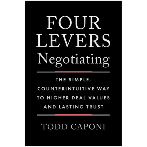 Four Levers Negotiating: The Simple, Counterintuitive Way to Higher Deal Values and Lasting Trust