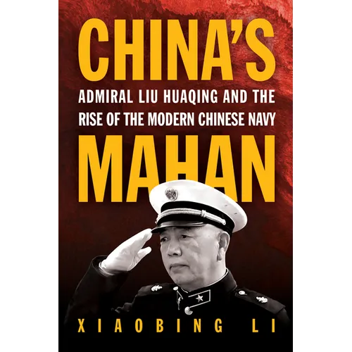 China's Mahan: Admiral Liu Huaqing and the Rise of the Modern Chinese Navy