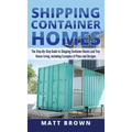 Shipping Container Homes: The Step-By-Step Guide to Shipping Container Homes and Tiny house living, Including Examples of Plans and Designs