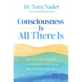 Consciousness Is All There Is: How Understanding and Experiencing Consciousness Will Transform Your Life
