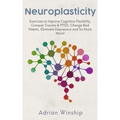 Neuroplasticity: Exercises to Improve Cognitive Flexibility, Conquer Trauma & PTSD, Change Bad Habits, Eliminate Depression and So Much More!