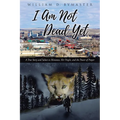 I Am Not Dead Yet: A True Story and Salute to Montana, Her People, and the Power of Prayer