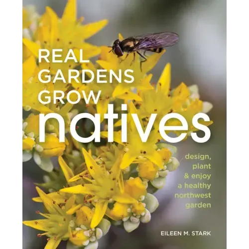 Real Gardens Grow Natives: Design, Plant, and Enjoy a Healthy Northwest Garden