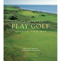 Fifty Places to Play Golf Before You Die: Golf Experts Share the World's Greatest Destinations