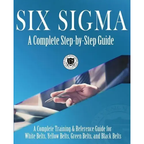 Six Sigma: A Complete Step-by-Step Guide: A Complete Training & Reference Guide for White Belts, Yellow Belts, Green Belts, and Black Belts